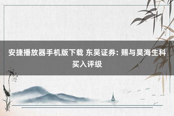 安捷播放器手机版下载 东吴证券: 赐与昊海生科买入评级