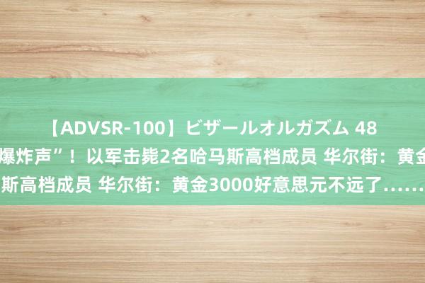 【ADVSR-100】ビザールオルガズム 48 俄核电站上空突传“雄伟爆炸声”！以军击毙2名哈马斯高档成员 华尔街：黄金3000好意思元不远了……