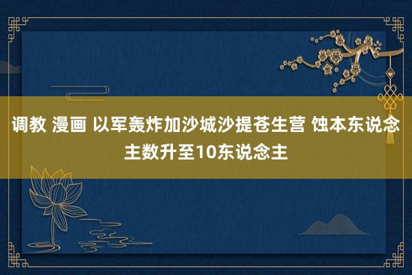 调教 漫画 以军轰炸加沙城沙提苍生营 蚀本东说念主数升至10东说念主