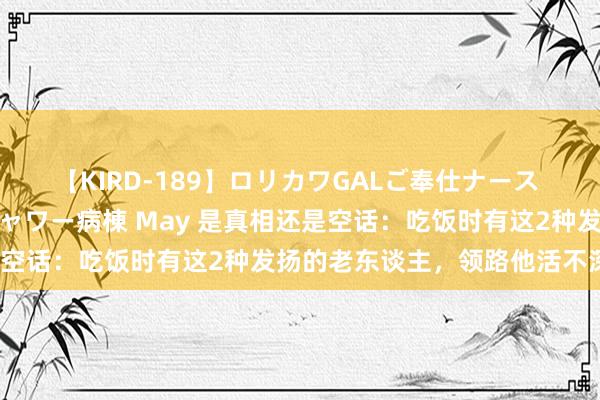 【KIRD-189】ロリカワGALご奉仕ナース 大量ぶっかけザーメンシャワー病棟 May 是真相还是空话：吃饭时有这2种发扬的老东谈主，领路他活不深切？