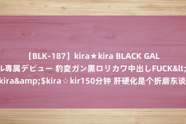 【BLK-187】kira★kira BLACK GAL DEBUT 日焼け黒ギャル専属デビュー 豹変ガン黒ロリカワ中出しFUCK</a>2014-10-19kira☆kira&$kira☆kir150分钟 肝硬化是个折磨东谈主的病，老庶民要铭记这5点，或能少走弯路