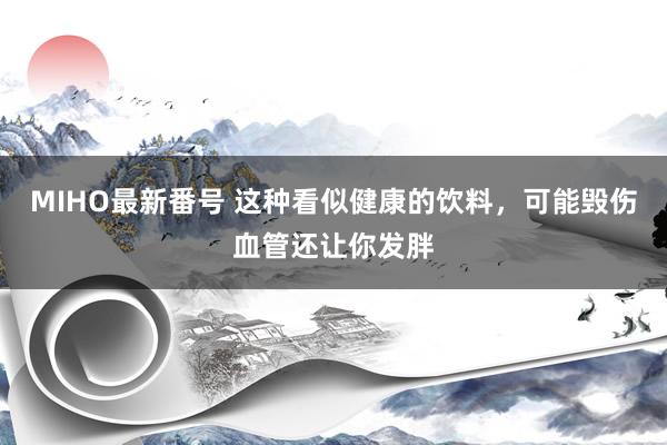 MIHO最新番号 这种看似健康的饮料，可能毁伤血管还让你发胖