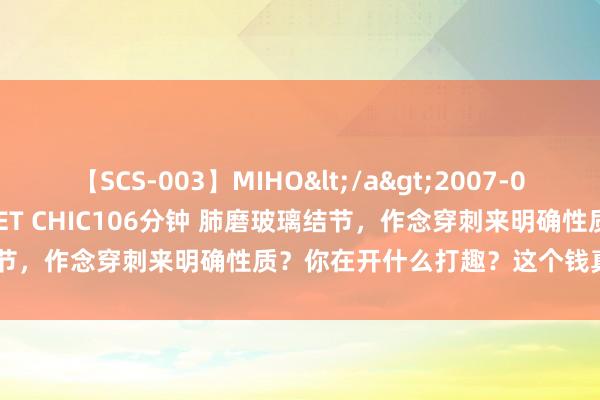 【SCS-003】MIHO</a>2007-01-10h.m.p&$SWEET CHIC106分钟 肺磨玻璃结节，作念穿刺来明确性质？你在开什么打趣？这个钱真没必要花！最