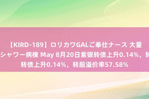 【KIRD-189】ロリカワGALご奉仕ナース 大量ぶっかけザーメンシャワー病棟 May 8月20日紫银转债上升0.14%，转股溢价率57.58%