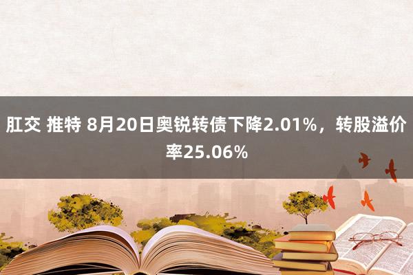 肛交 推特 8月20日奥锐转债下降2.01%，转股溢价率25.06%