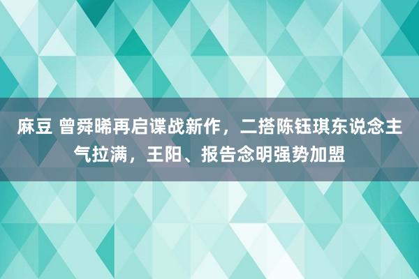 麻豆 曾舜晞再启谍战新作，二搭陈钰琪东说念主气拉满，王阳、报告念明强势加盟