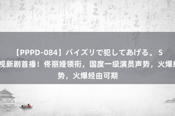 【PPPD-084】パイズリで犯してあげる。 SARA 央视新剧首播！佟丽娅领衔，国度一级演员声势，火爆经由可期