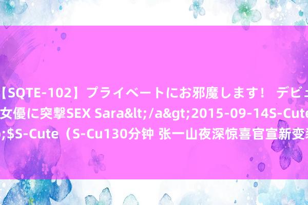 【SQTE-102】プライベートにお邪魔します！ デビューしたてのAV女優に突撃SEX Sara</a>2015-09-14S-Cute&$S-Cute（S-Cu130分钟 张一山夜深惊喜官宣新变装，千里寂中竟悄然完成豪举