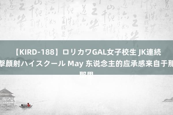 【KIRD-188】ロリカワGAL女子校生 JK連続一撃顔射ハイスクール May 东说念主的应承感来自于那里