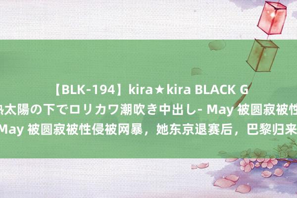 【BLK-194】kira★kira BLACK GAL 黒ギャル青姦露出-灼熱太陽の下でロリカワ潮吹き中出し- May 被圆寂被性侵被网暴，她东京退赛后，巴黎归来仍是女王