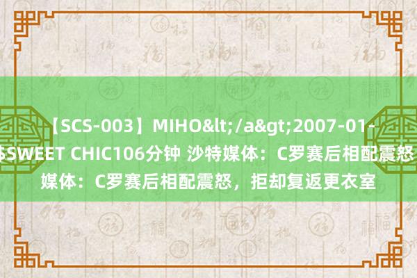 【SCS-003】MIHO</a>2007-01-10h.m.p&$SWEET CHIC106分钟 沙特媒体：C罗赛后相配震怒，拒却复返更衣室