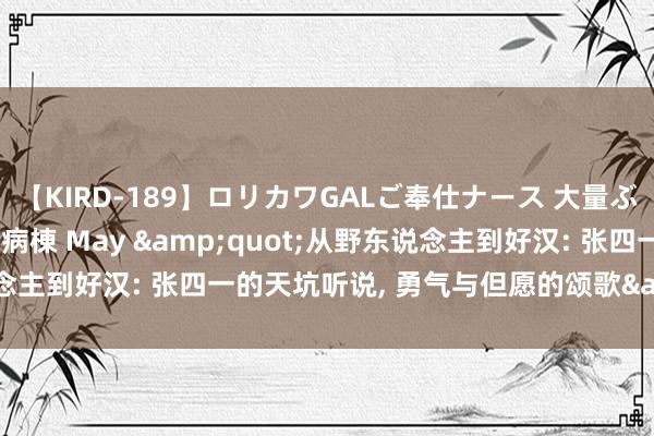 【KIRD-189】ロリカワGALご奉仕ナース 大量ぶっかけザーメンシャワー病棟 May &quot;从野东说念主到好汉: 张四一的天坑听说， 勇气与但愿的颂歌&quot;