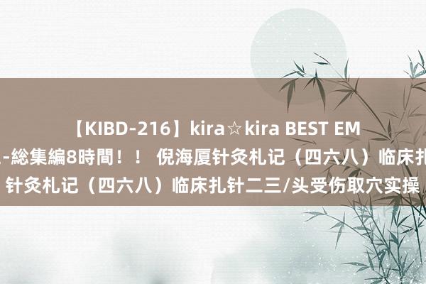 【KIBD-216】kira☆kira BEST EMIRI-中出し性交20発超え-総集編8時間！！ 倪海厦针灸札记（四六八）临床扎针二三/头受伤取穴实操