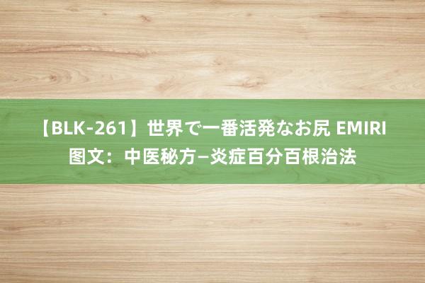 【BLK-261】世界で一番活発なお尻 EMIRI 图文：中医秘方—炎症百分百根治法