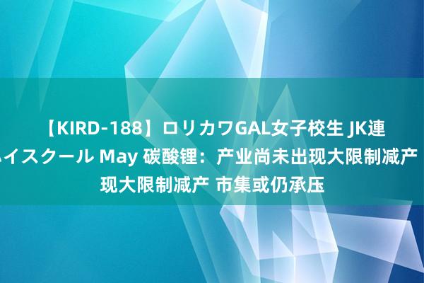 【KIRD-188】ロリカワGAL女子校生 JK連続一撃顔射ハイスクール May 碳酸锂：产业尚未出现大限制减产 市集或仍承压