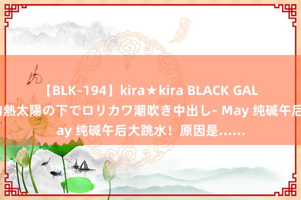 【BLK-194】kira★kira BLACK GAL 黒ギャル青姦露出-灼熱太陽の下でロリカワ潮吹き中出し- May 纯碱午后大跳水！原因是......