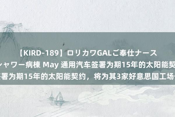 【KIRD-189】ロリカワGALご奉仕ナース 大量ぶっかけザーメンシャワー病棟 May 通用汽车签署为期15年的太阳能契约，将为其3家好意思国工场供电