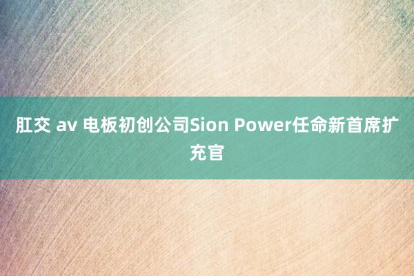 肛交 av 电板初创公司Sion Power任命新首席扩充官