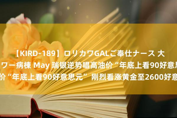 【KIRD-189】ロリカワGALご奉仕ナース 大量ぶっかけザーメンシャワー病棟 May 瑞银逆势唱高油价“年底上看90好意思元” 刚烈看涨黄金至2600好意思元