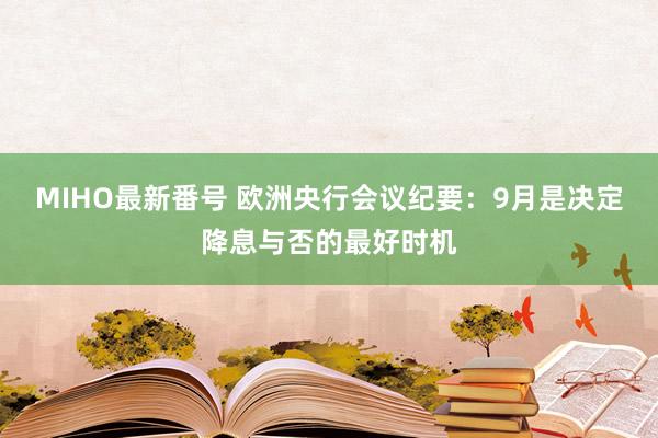 MIHO最新番号 欧洲央行会议纪要：9月是决定降息与否的最好时机