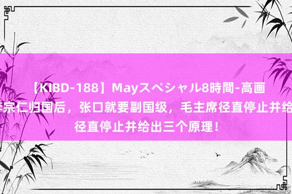 【KIBD-188】Mayスペシャル8時間-高画質-特別編 李宗仁归国后，张口就要副国级，毛主席径直停止并给出三个原理！