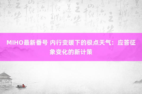 MIHO最新番号 内行变暖下的极点天气：应答征象变化的新计策