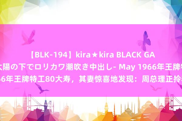 【BLK-194】kira★kira BLACK GAL 黒ギャル青姦露出-灼熱太陽の下でロリカワ潮吹き中出し- May 1966年王牌特工80大寿，其妻惊喜地发现：周总理正拎着酒站在门外