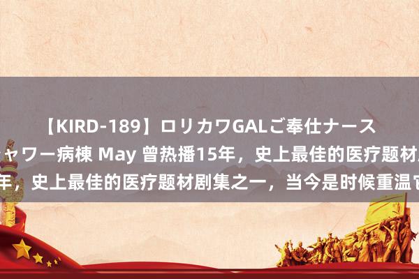 【KIRD-189】ロリカワGALご奉仕ナース 大量ぶっかけザーメンシャワー病棟 May 曾热播15年，史上最佳的医疗题材剧集之一，当今是时候重温它了