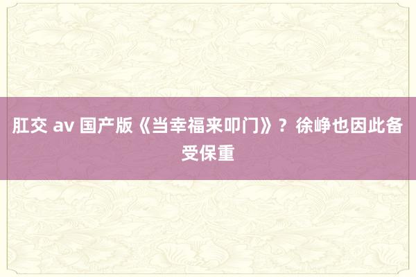 肛交 av 国产版《当幸福来叩门》？徐峥也因此备受保重