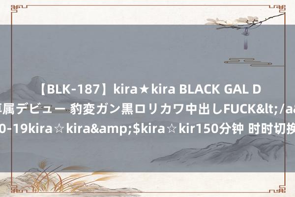 【BLK-187】kira★kira BLACK GAL DEBUT 日焼け黒ギャル専属デビュー 豹変ガン黒ロリカワ中出しFUCK</a>2014-10-19kira☆kira&$kira☆kir150分钟 时时切换视频会让东谈主嗅觉更败兴