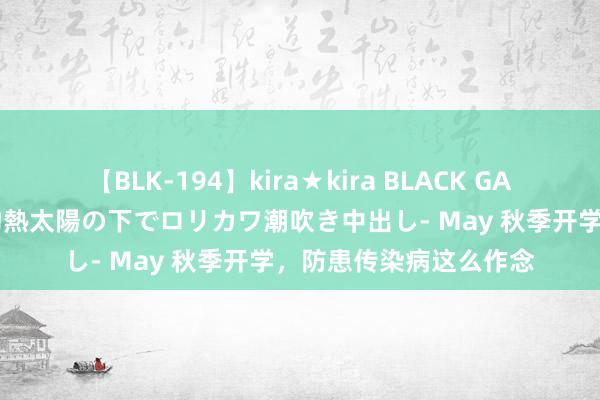 【BLK-194】kira★kira BLACK GAL 黒ギャル青姦露出-灼熱太陽の下でロリカワ潮吹き中出し- May 秋季开学，防患传染病这么作念