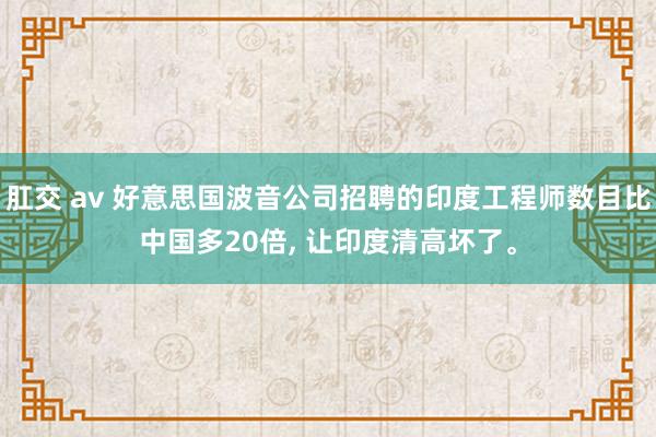 肛交 av 好意思国波音公司招聘的印度工程师数目比中国多20倍， 让印度清高坏了。