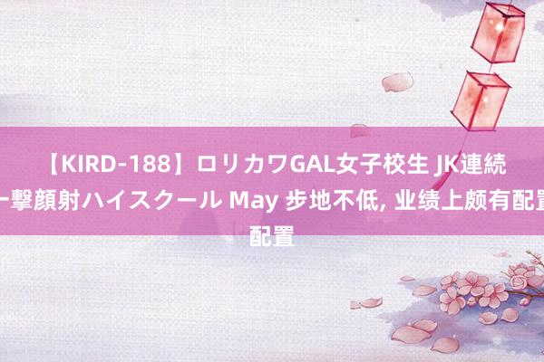 【KIRD-188】ロリカワGAL女子校生 JK連続一撃顔射ハイスクール May 步地不低， 业绩上颇有配置