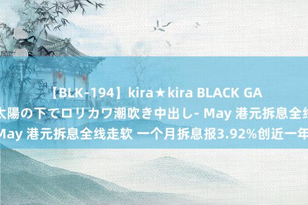 【BLK-194】kira★kira BLACK GAL 黒ギャル青姦露出-灼熱太陽の下でロリカワ潮吹き中出し- May 港元拆息全线走软 一个月拆息报3.92%创近一年新低