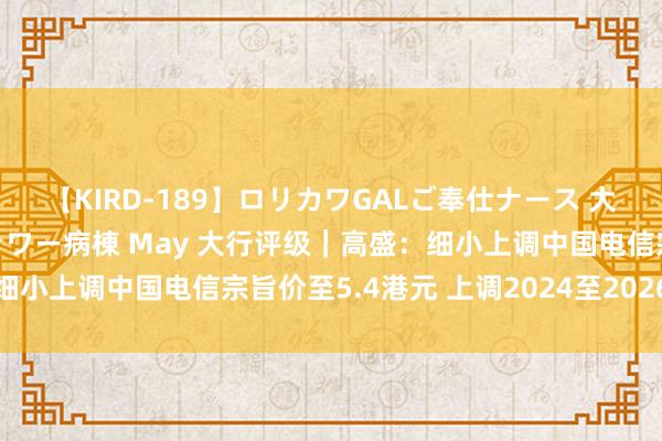 【KIRD-189】ロリカワGALご奉仕ナース 大量ぶっかけザーメンシャワー病棟 May 大行评级｜高盛：细小上调中国电信宗旨价至5.4港元 上调2024至2026年盈测