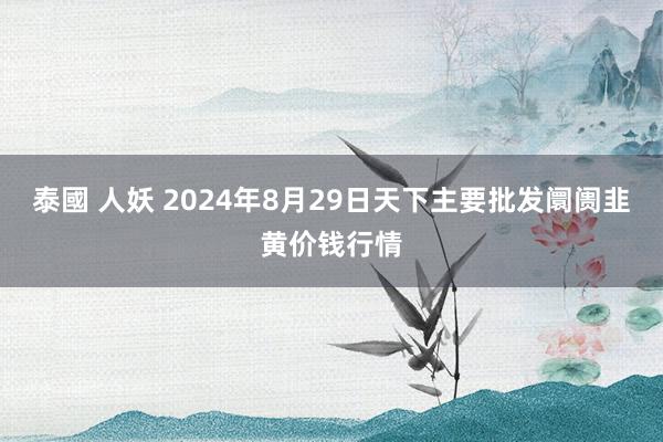 泰國 人妖 2024年8月29日天下主要批发阛阓韭黄价钱行情