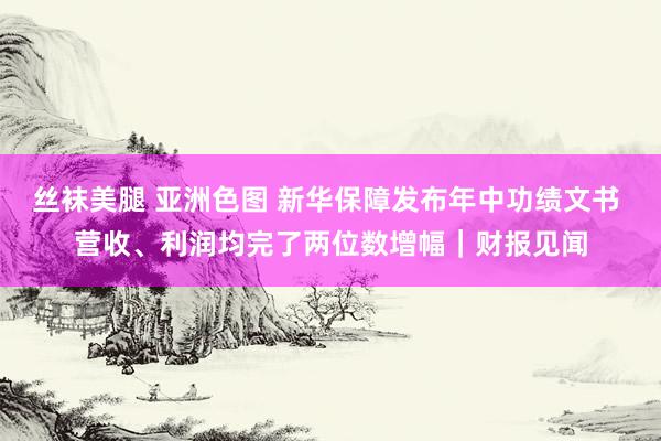 丝袜美腿 亚洲色图 新华保障发布年中功绩文书 营收、利润均完了两位数增幅｜财报见闻