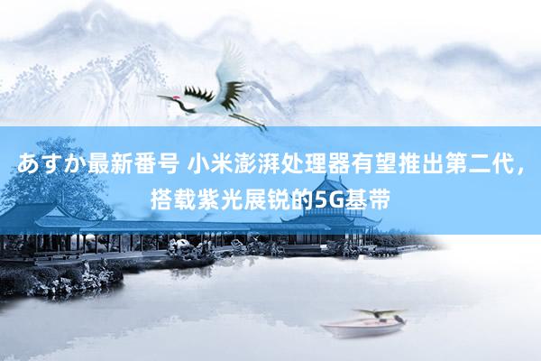 あすか最新番号 小米澎湃处理器有望推出第二代，搭载紫光展锐的5G基带