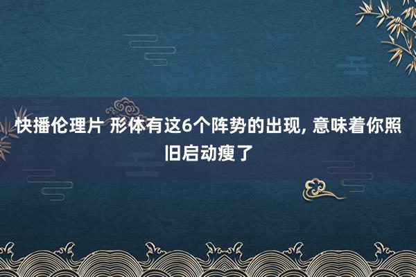 快播伦理片 形体有这6个阵势的出现， 意味着你照旧启动瘦了