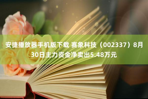 安捷播放器手机版下载 赛象科技（002337）8月30日主力资金净卖出5.48万元