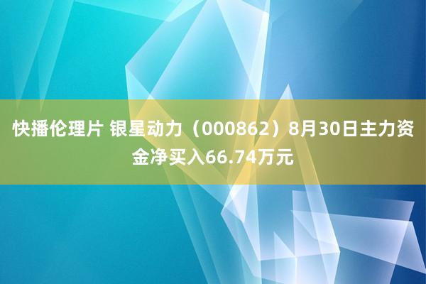 快播伦理片 银星动力（000862）8月30日主力资金净买入66.74万元