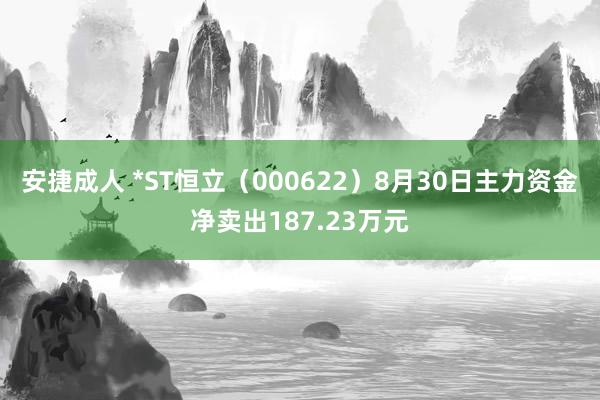 安捷成人 *ST恒立（000622）8月30日主力资金净卖出187.23万元