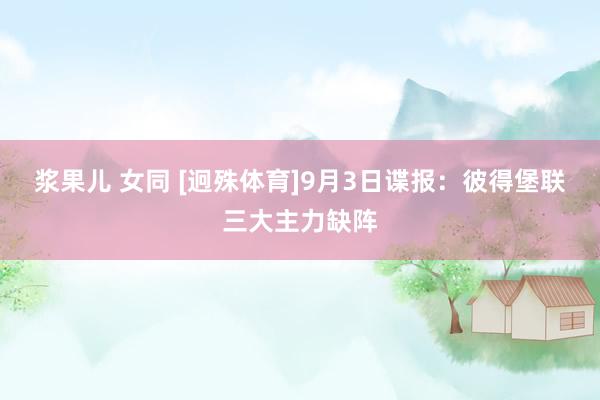 浆果儿 女同 [迥殊体育]9月3日谍报：彼得堡联三大主力缺阵