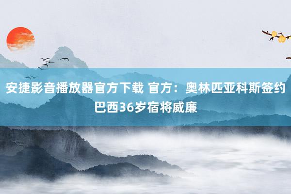 安捷影音播放器官方下载 官方：奥林匹亚科斯签约巴西36岁宿将威廉