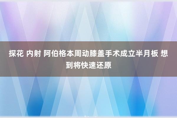 探花 内射 阿伯格本周动膝盖手术成立半月板 想到将快速还原