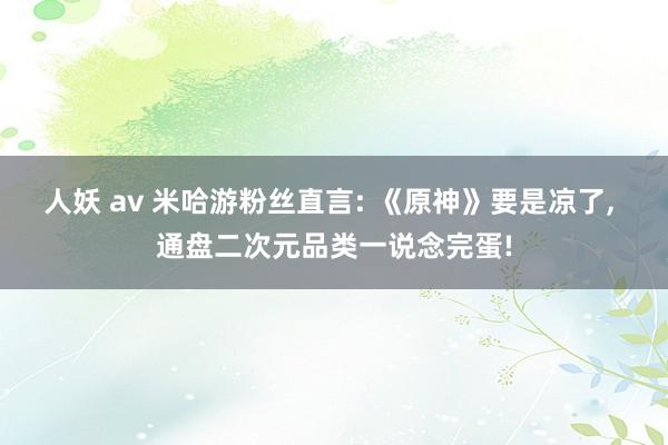 人妖 av 米哈游粉丝直言: 《原神》要是凉了， 通盘二次元品类一说念完蛋!