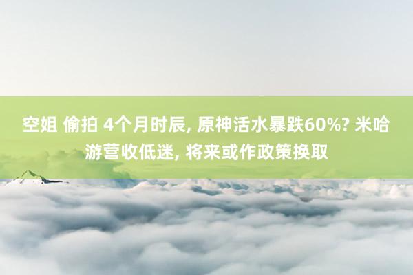 空姐 偷拍 4个月时辰， 原神活水暴跌60%? 米哈游营收低迷， 将来或作政策换取