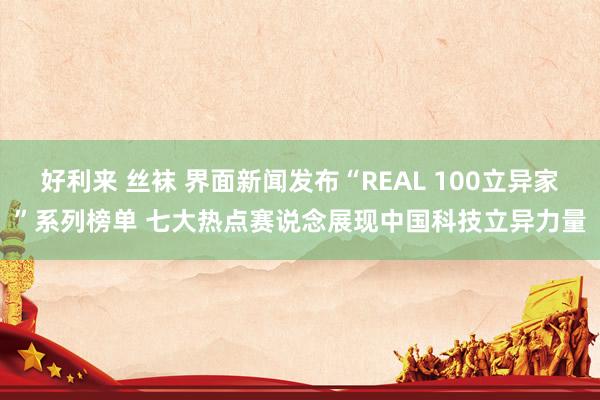 好利来 丝袜 界面新闻发布“REAL 100立异家”系列榜单 七大热点赛说念展现中国科技立异力量