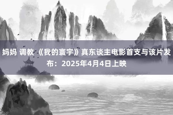 妈妈 调教 《我的寰宇》真东谈主电影首支与该片发布：2025年4月4日上映