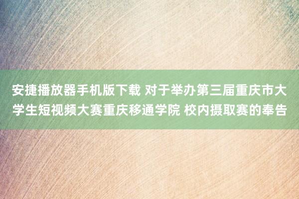 安捷播放器手机版下载 对于举办第三届重庆市大学生短视频大赛重庆移通学院 校内摄取赛的奉告